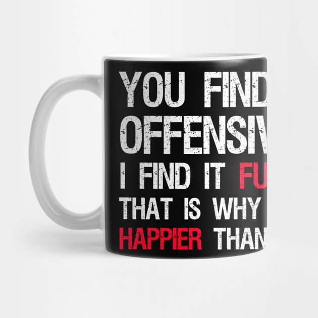 You Find It Offensive? I Find It Funny. That Is Why I Am Happier Than You by Styr Designs